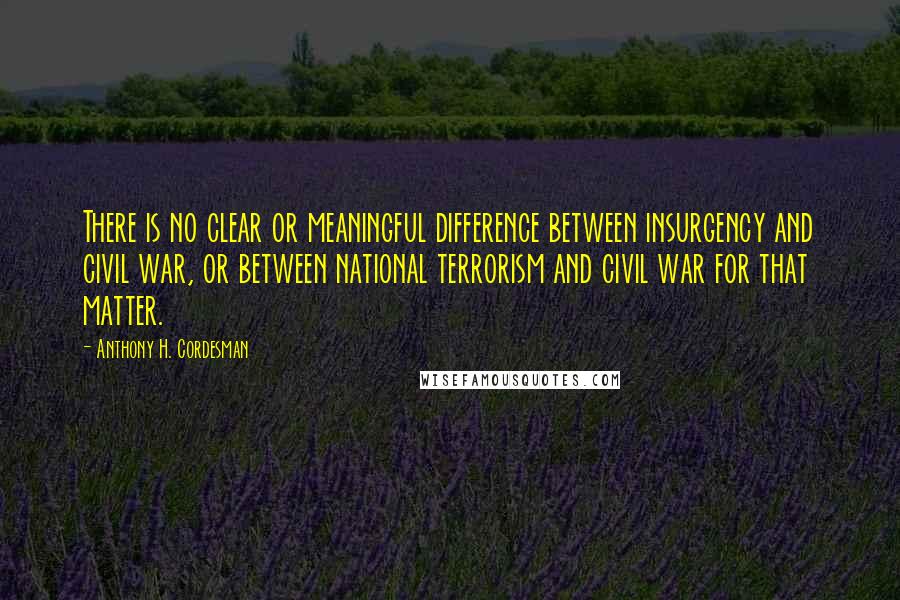 Anthony H. Cordesman Quotes: There is no clear or meaningful difference between insurgency and civil war, or between national terrorism and civil war for that matter.