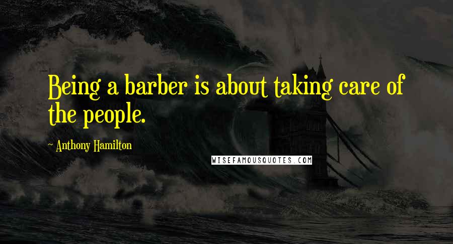 Anthony Hamilton Quotes: Being a barber is about taking care of the people.