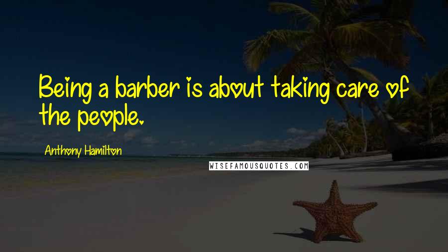 Anthony Hamilton Quotes: Being a barber is about taking care of the people.