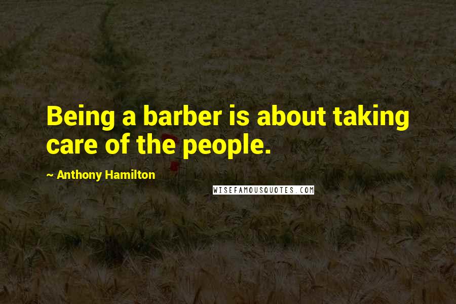 Anthony Hamilton Quotes: Being a barber is about taking care of the people.