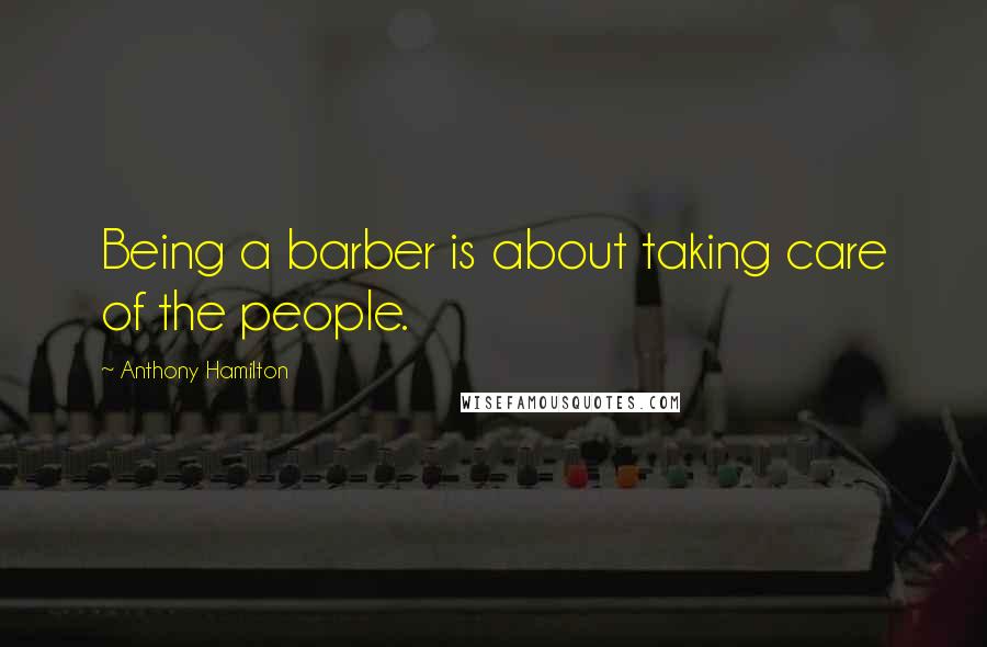 Anthony Hamilton Quotes: Being a barber is about taking care of the people.