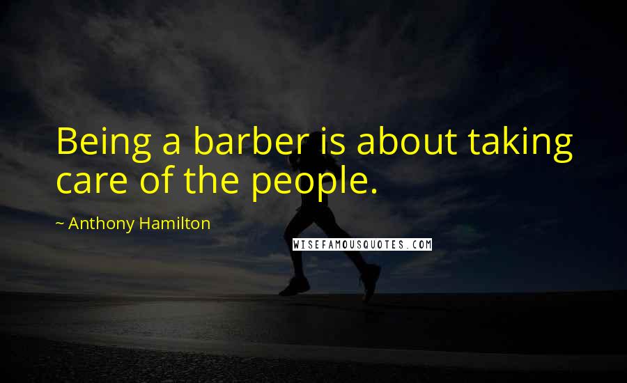 Anthony Hamilton Quotes: Being a barber is about taking care of the people.