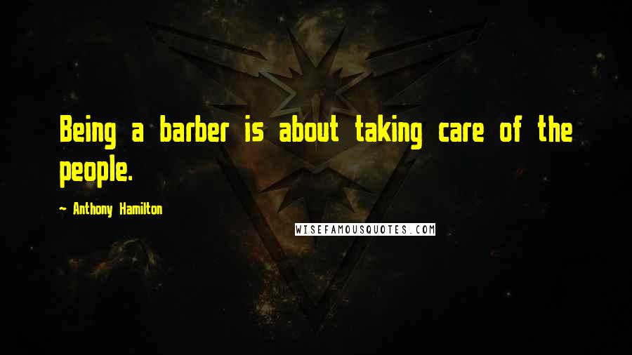 Anthony Hamilton Quotes: Being a barber is about taking care of the people.