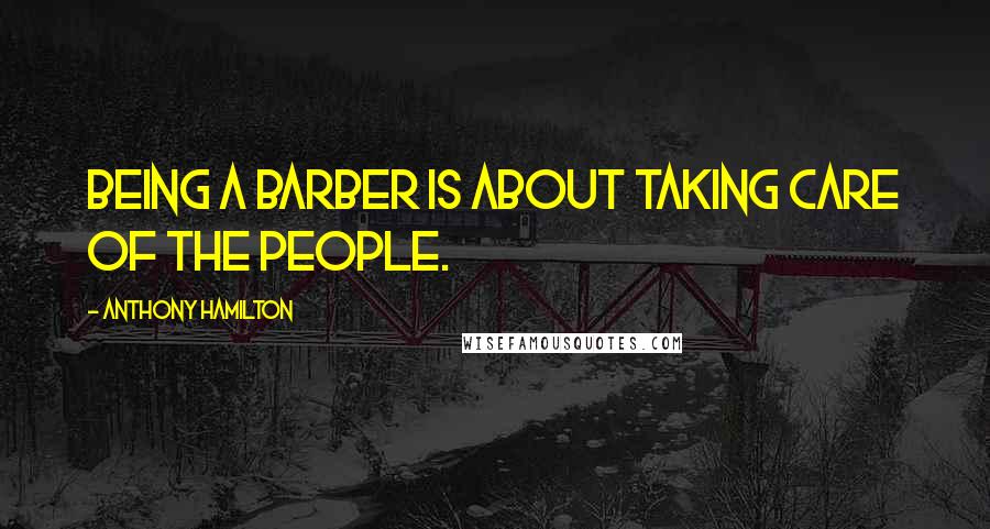 Anthony Hamilton Quotes: Being a barber is about taking care of the people.