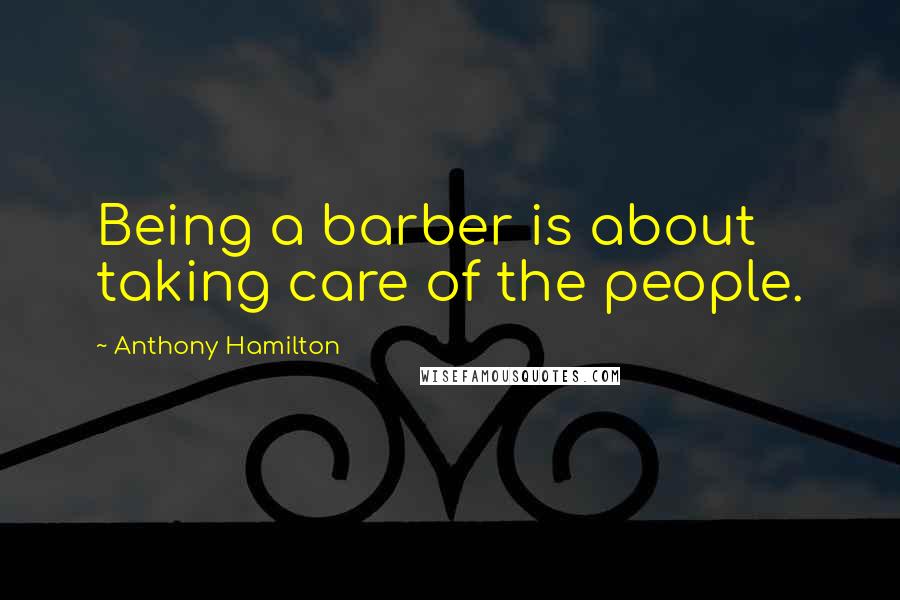 Anthony Hamilton Quotes: Being a barber is about taking care of the people.