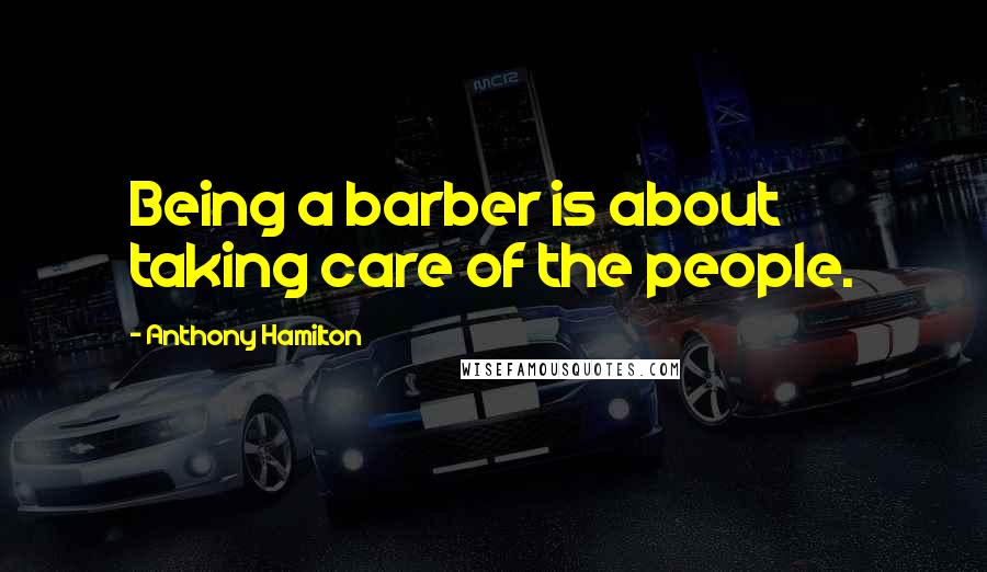 Anthony Hamilton Quotes: Being a barber is about taking care of the people.