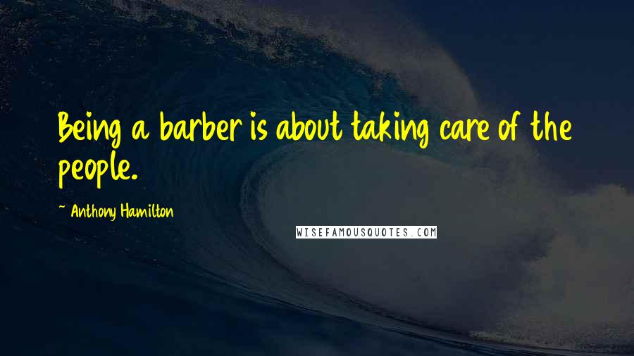 Anthony Hamilton Quotes: Being a barber is about taking care of the people.