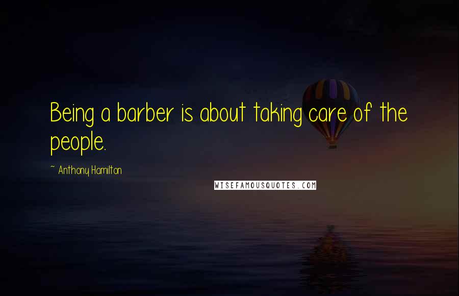 Anthony Hamilton Quotes: Being a barber is about taking care of the people.