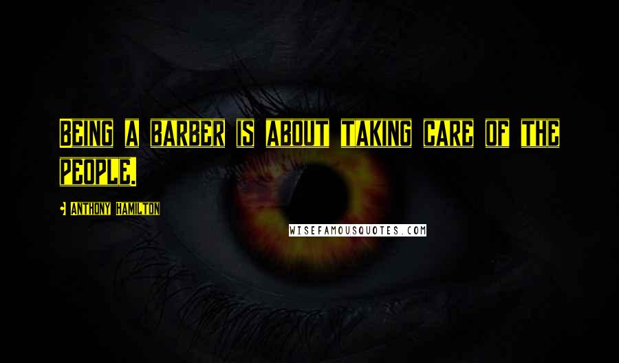 Anthony Hamilton Quotes: Being a barber is about taking care of the people.