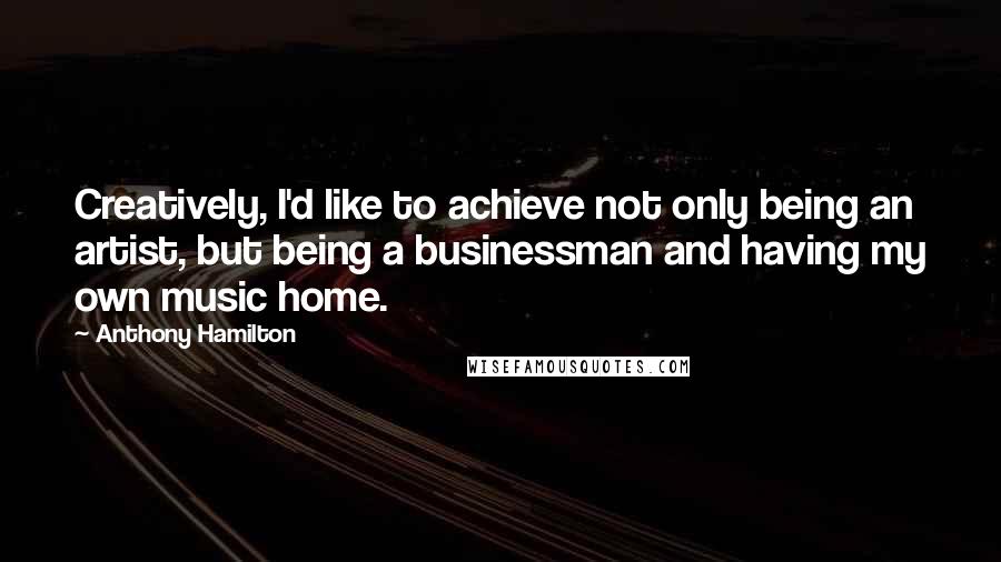Anthony Hamilton Quotes: Creatively, I'd like to achieve not only being an artist, but being a businessman and having my own music home.