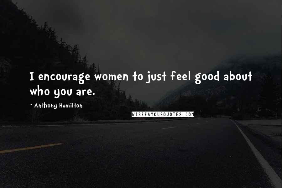 Anthony Hamilton Quotes: I encourage women to just feel good about who you are.