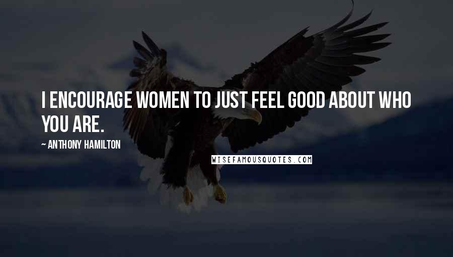 Anthony Hamilton Quotes: I encourage women to just feel good about who you are.