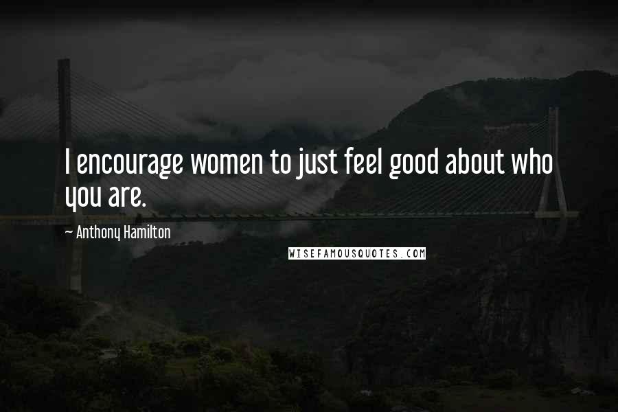 Anthony Hamilton Quotes: I encourage women to just feel good about who you are.