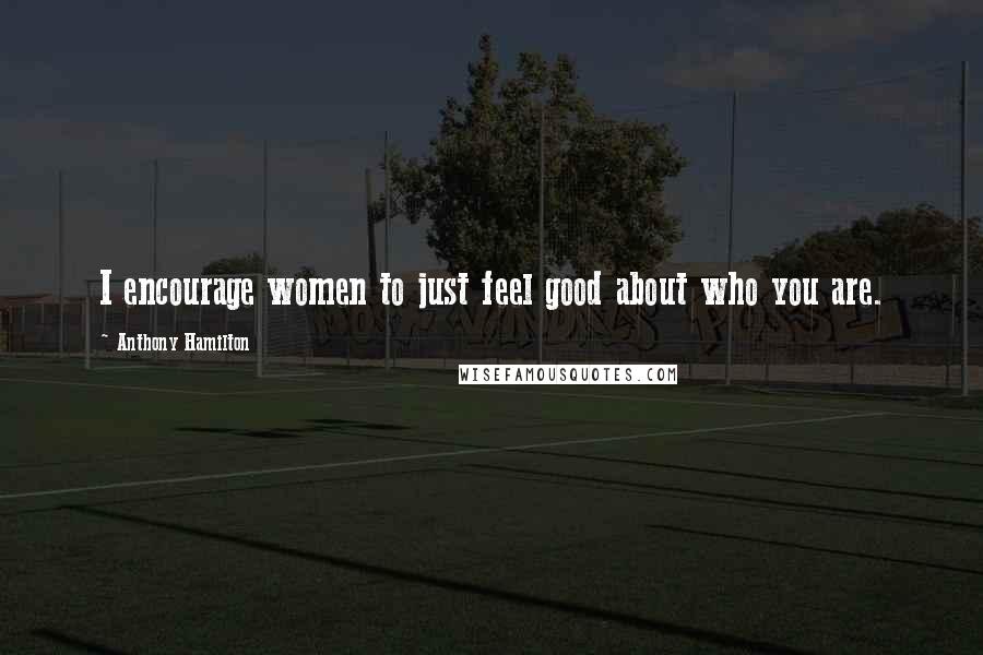 Anthony Hamilton Quotes: I encourage women to just feel good about who you are.