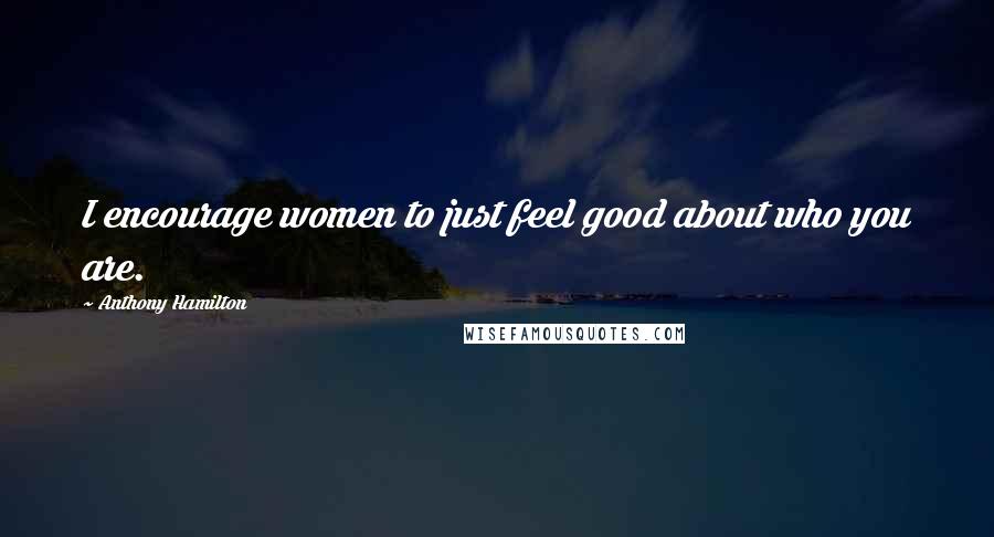 Anthony Hamilton Quotes: I encourage women to just feel good about who you are.