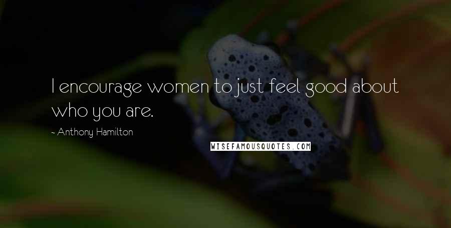 Anthony Hamilton Quotes: I encourage women to just feel good about who you are.