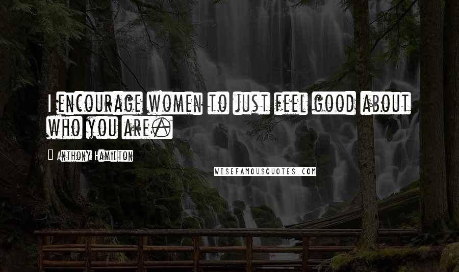 Anthony Hamilton Quotes: I encourage women to just feel good about who you are.
