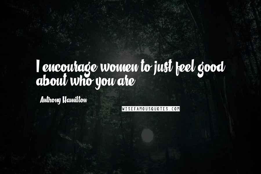 Anthony Hamilton Quotes: I encourage women to just feel good about who you are.