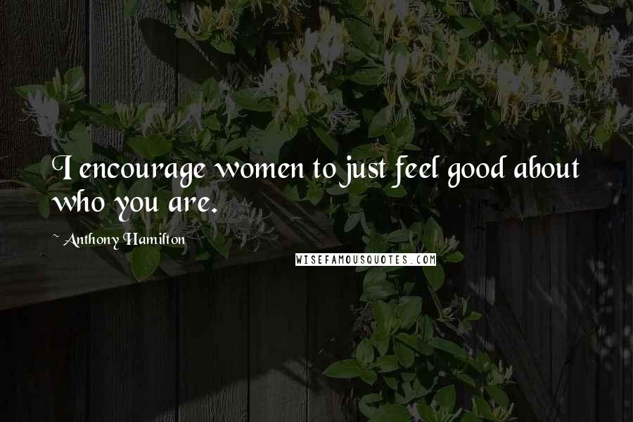 Anthony Hamilton Quotes: I encourage women to just feel good about who you are.