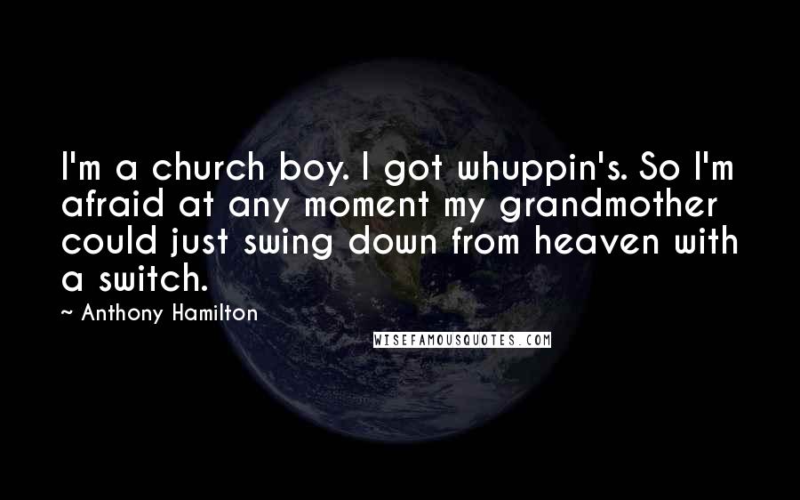 Anthony Hamilton Quotes: I'm a church boy. I got whuppin's. So I'm afraid at any moment my grandmother could just swing down from heaven with a switch.