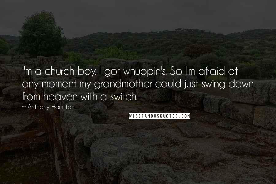 Anthony Hamilton Quotes: I'm a church boy. I got whuppin's. So I'm afraid at any moment my grandmother could just swing down from heaven with a switch.