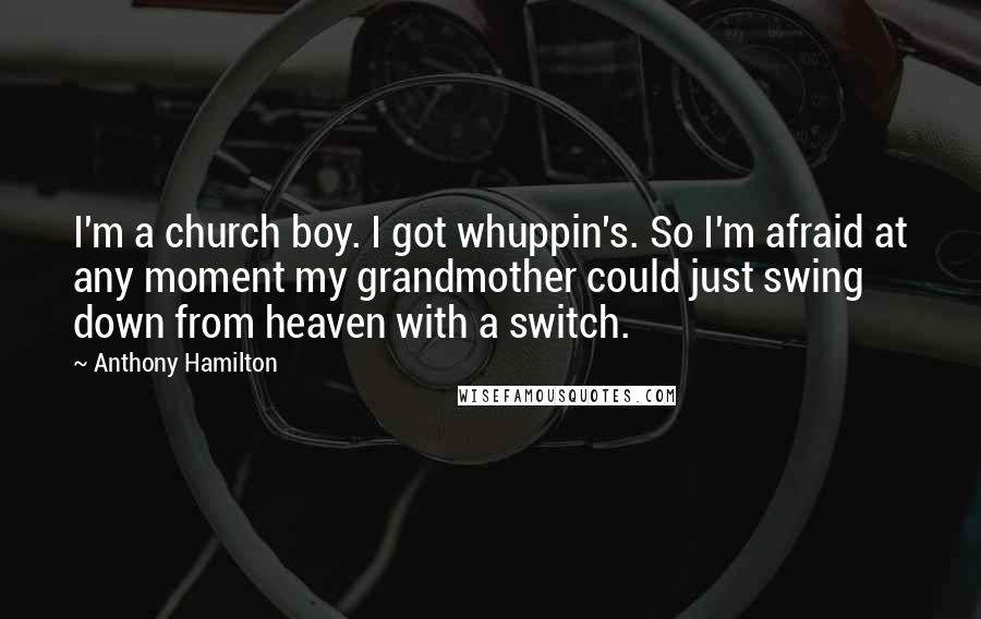 Anthony Hamilton Quotes: I'm a church boy. I got whuppin's. So I'm afraid at any moment my grandmother could just swing down from heaven with a switch.