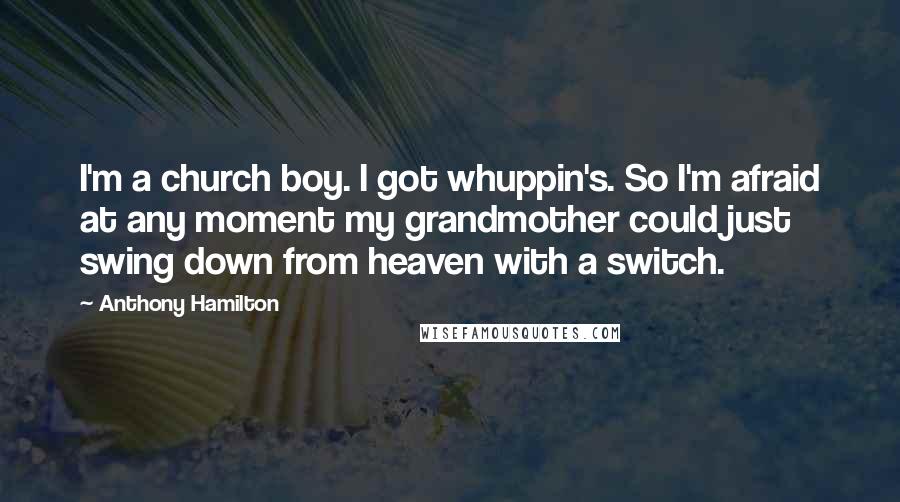 Anthony Hamilton Quotes: I'm a church boy. I got whuppin's. So I'm afraid at any moment my grandmother could just swing down from heaven with a switch.