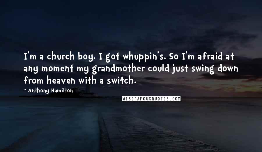Anthony Hamilton Quotes: I'm a church boy. I got whuppin's. So I'm afraid at any moment my grandmother could just swing down from heaven with a switch.