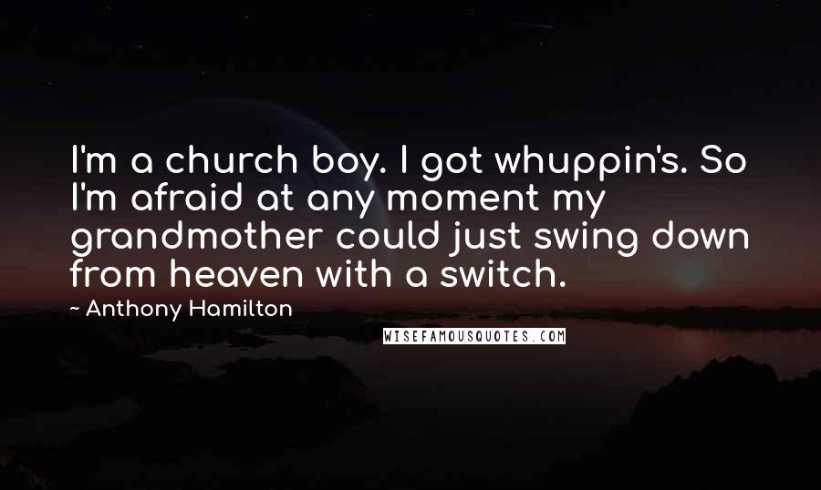 Anthony Hamilton Quotes: I'm a church boy. I got whuppin's. So I'm afraid at any moment my grandmother could just swing down from heaven with a switch.