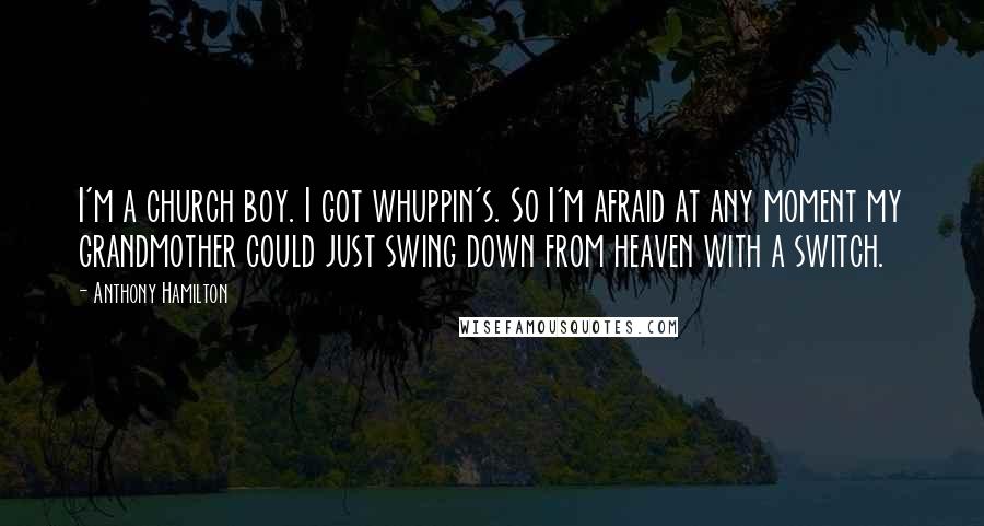 Anthony Hamilton Quotes: I'm a church boy. I got whuppin's. So I'm afraid at any moment my grandmother could just swing down from heaven with a switch.