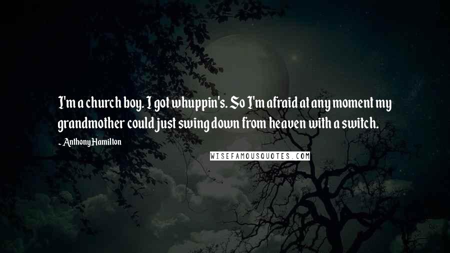 Anthony Hamilton Quotes: I'm a church boy. I got whuppin's. So I'm afraid at any moment my grandmother could just swing down from heaven with a switch.