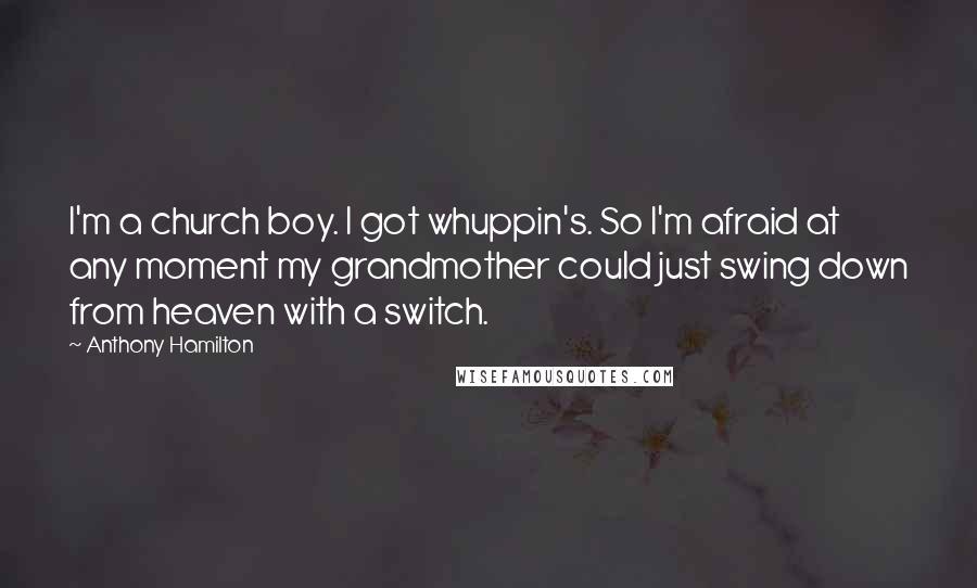 Anthony Hamilton Quotes: I'm a church boy. I got whuppin's. So I'm afraid at any moment my grandmother could just swing down from heaven with a switch.