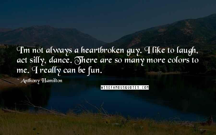 Anthony Hamilton Quotes: I'm not always a heartbroken guy. I like to laugh, act silly, dance. There are so many more colors to me. I really can be fun.