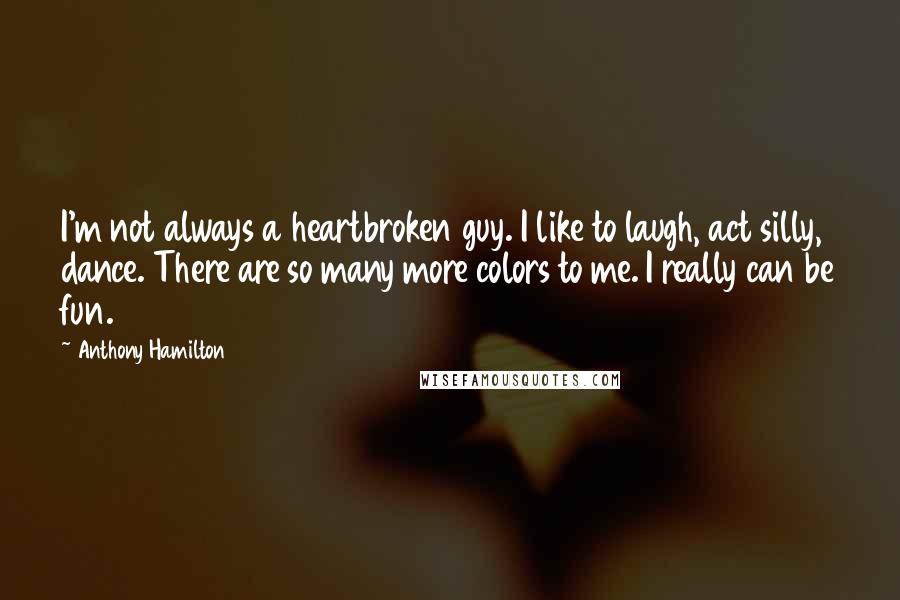 Anthony Hamilton Quotes: I'm not always a heartbroken guy. I like to laugh, act silly, dance. There are so many more colors to me. I really can be fun.