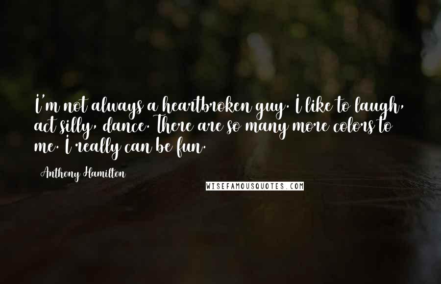 Anthony Hamilton Quotes: I'm not always a heartbroken guy. I like to laugh, act silly, dance. There are so many more colors to me. I really can be fun.