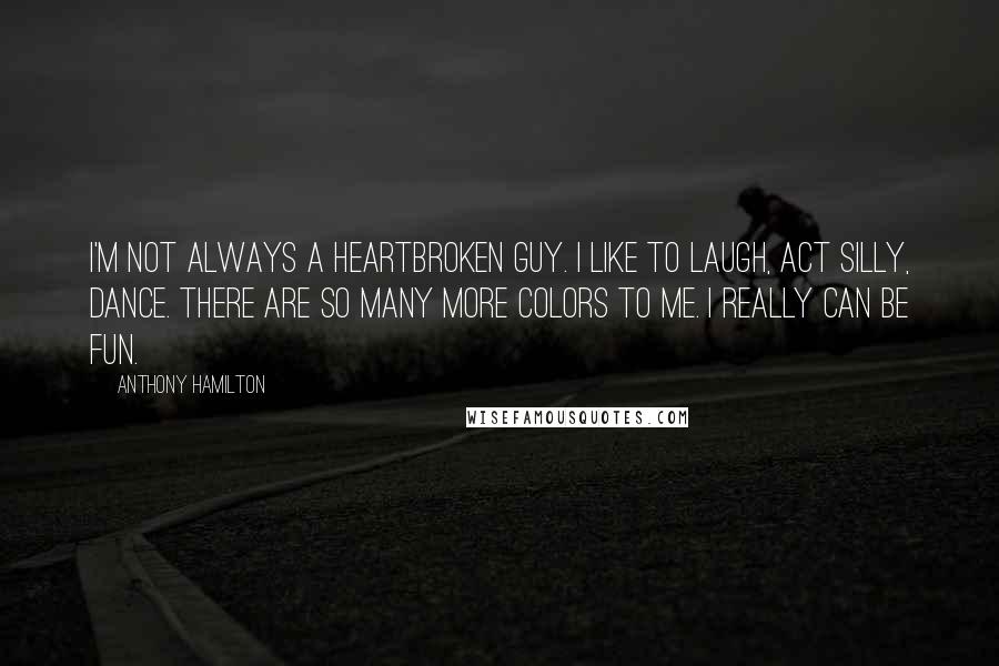 Anthony Hamilton Quotes: I'm not always a heartbroken guy. I like to laugh, act silly, dance. There are so many more colors to me. I really can be fun.