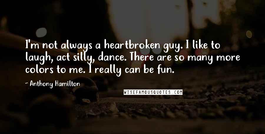 Anthony Hamilton Quotes: I'm not always a heartbroken guy. I like to laugh, act silly, dance. There are so many more colors to me. I really can be fun.