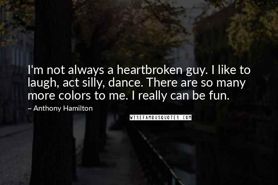 Anthony Hamilton Quotes: I'm not always a heartbroken guy. I like to laugh, act silly, dance. There are so many more colors to me. I really can be fun.