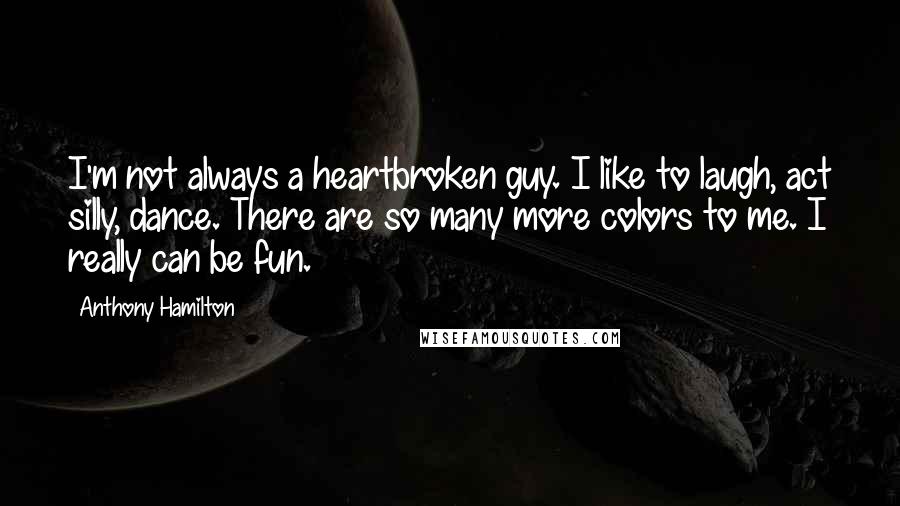 Anthony Hamilton Quotes: I'm not always a heartbroken guy. I like to laugh, act silly, dance. There are so many more colors to me. I really can be fun.