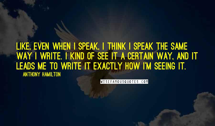 Anthony Hamilton Quotes: Like, even when I speak, I think I speak the same way I write. I kind of see it a certain way, and it leads me to write it exactly how I'm seeing it.