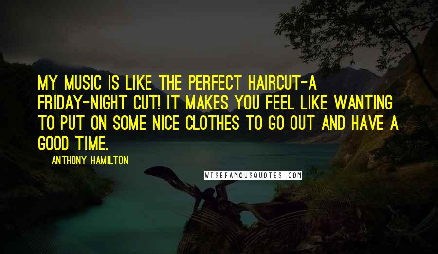 Anthony Hamilton Quotes: My music is like the perfect haircut-a Friday-night cut! It makes you feel like wanting to put on some nice clothes to go out and have a good time.
