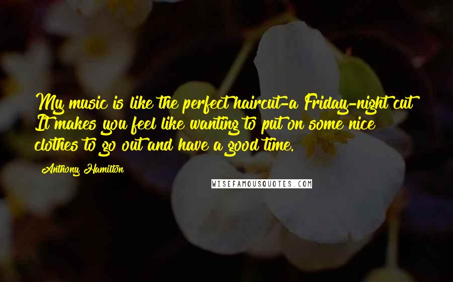 Anthony Hamilton Quotes: My music is like the perfect haircut-a Friday-night cut! It makes you feel like wanting to put on some nice clothes to go out and have a good time.