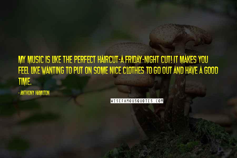 Anthony Hamilton Quotes: My music is like the perfect haircut-a Friday-night cut! It makes you feel like wanting to put on some nice clothes to go out and have a good time.