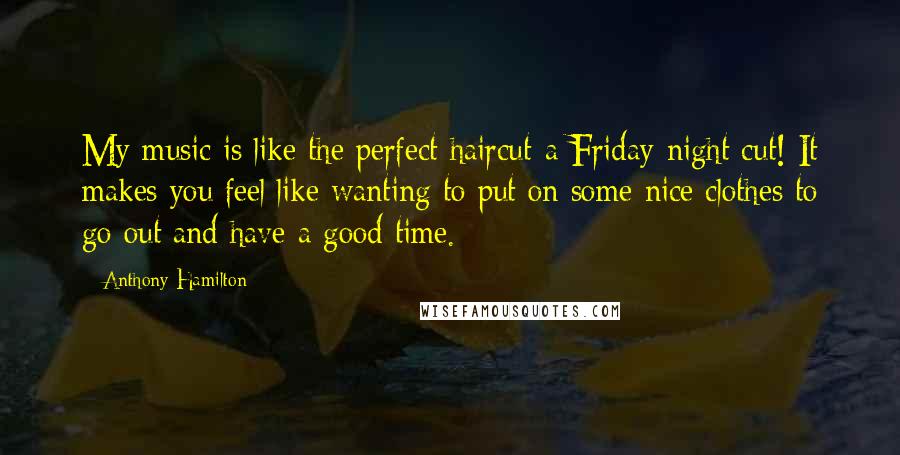 Anthony Hamilton Quotes: My music is like the perfect haircut-a Friday-night cut! It makes you feel like wanting to put on some nice clothes to go out and have a good time.