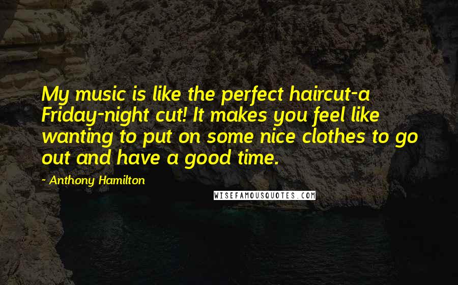 Anthony Hamilton Quotes: My music is like the perfect haircut-a Friday-night cut! It makes you feel like wanting to put on some nice clothes to go out and have a good time.