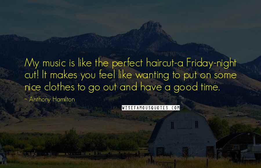 Anthony Hamilton Quotes: My music is like the perfect haircut-a Friday-night cut! It makes you feel like wanting to put on some nice clothes to go out and have a good time.