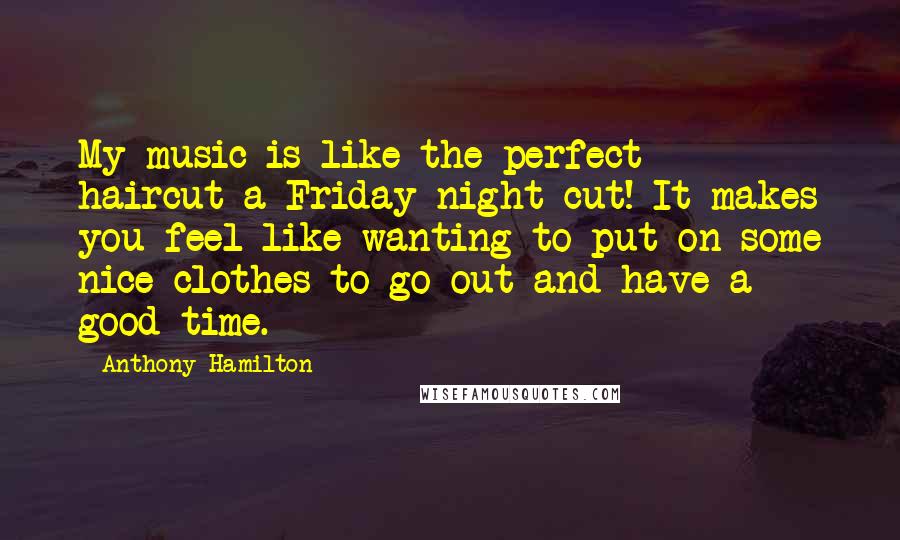 Anthony Hamilton Quotes: My music is like the perfect haircut-a Friday-night cut! It makes you feel like wanting to put on some nice clothes to go out and have a good time.