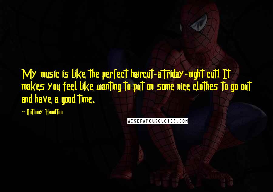 Anthony Hamilton Quotes: My music is like the perfect haircut-a Friday-night cut! It makes you feel like wanting to put on some nice clothes to go out and have a good time.