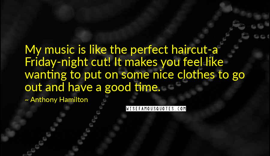 Anthony Hamilton Quotes: My music is like the perfect haircut-a Friday-night cut! It makes you feel like wanting to put on some nice clothes to go out and have a good time.