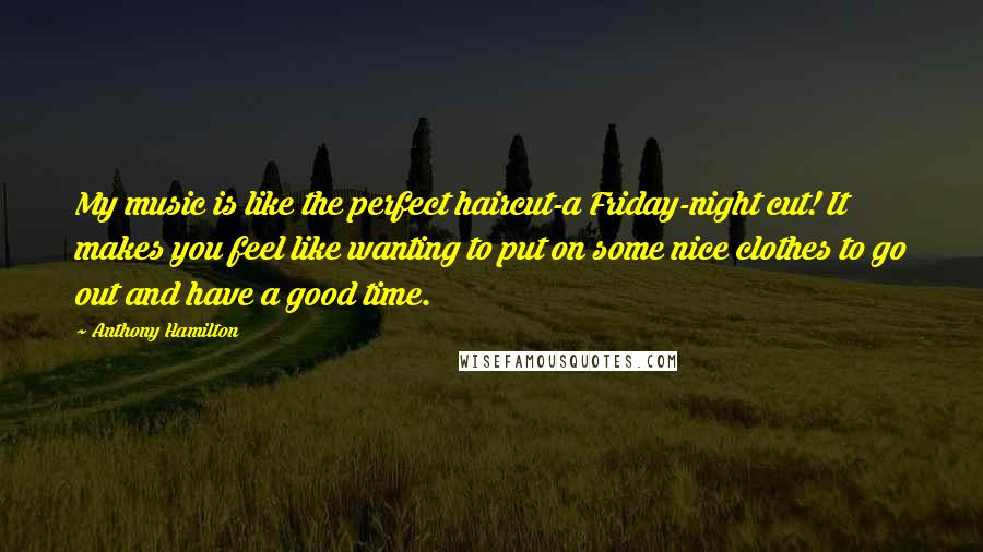 Anthony Hamilton Quotes: My music is like the perfect haircut-a Friday-night cut! It makes you feel like wanting to put on some nice clothes to go out and have a good time.